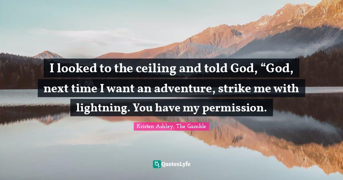 I looked to the ceiling and told God, “God, next time I want an adventure, strike me with lightning. You have my permission.