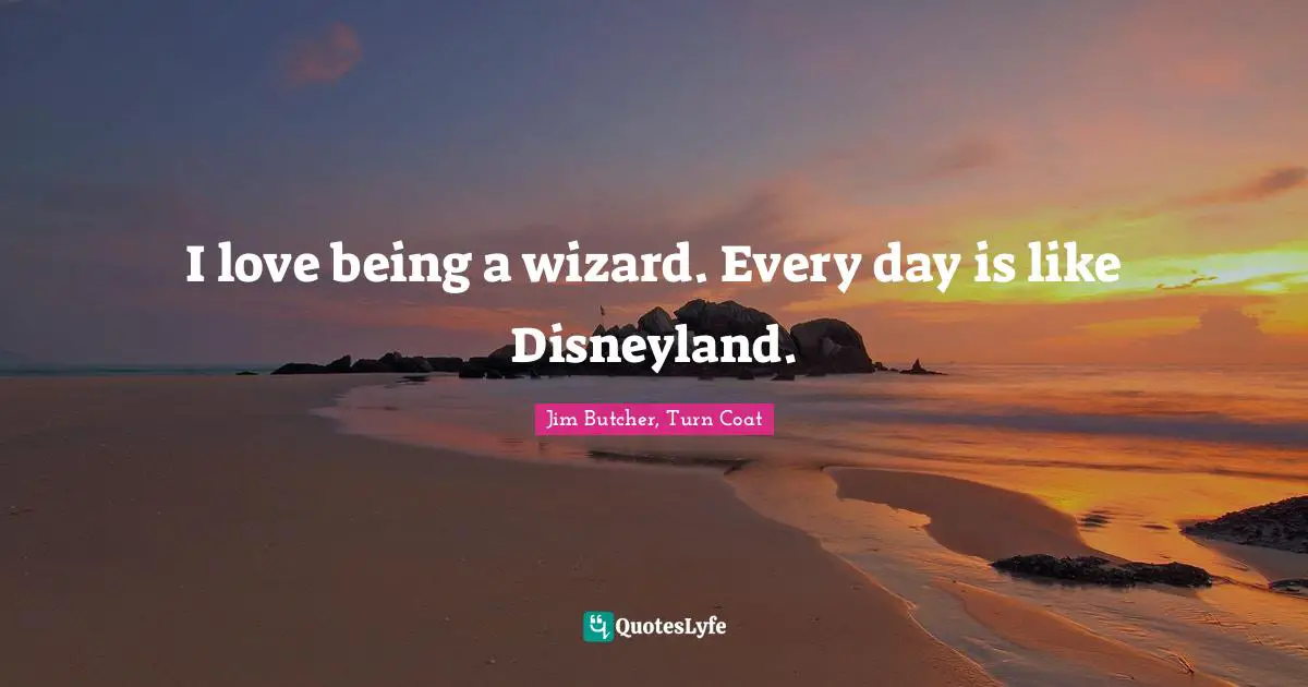 I love being a wizard. Every day is like Disneyland.