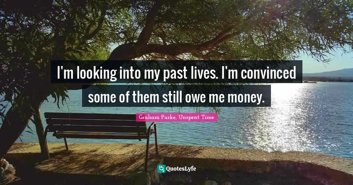 Graham Parke, Unspent Time Quotes: "I'm looking into my past lives. I'm convinced some of them still owe me money."