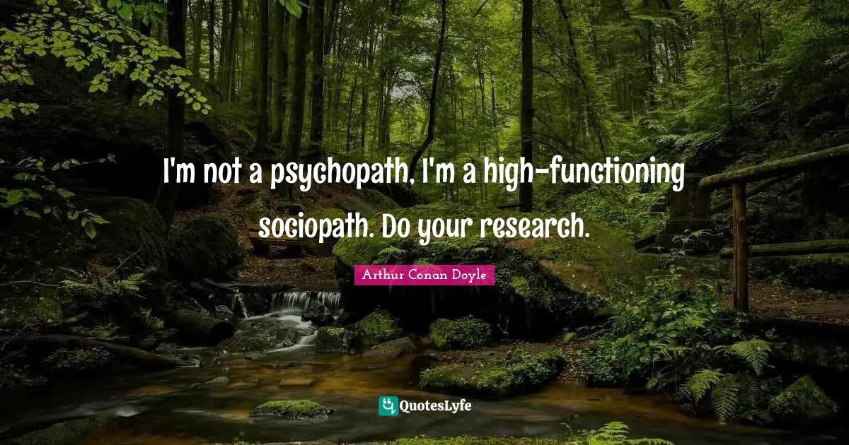 I'm not a psychopath, I'm a high-functioning sociopath. Do your research.