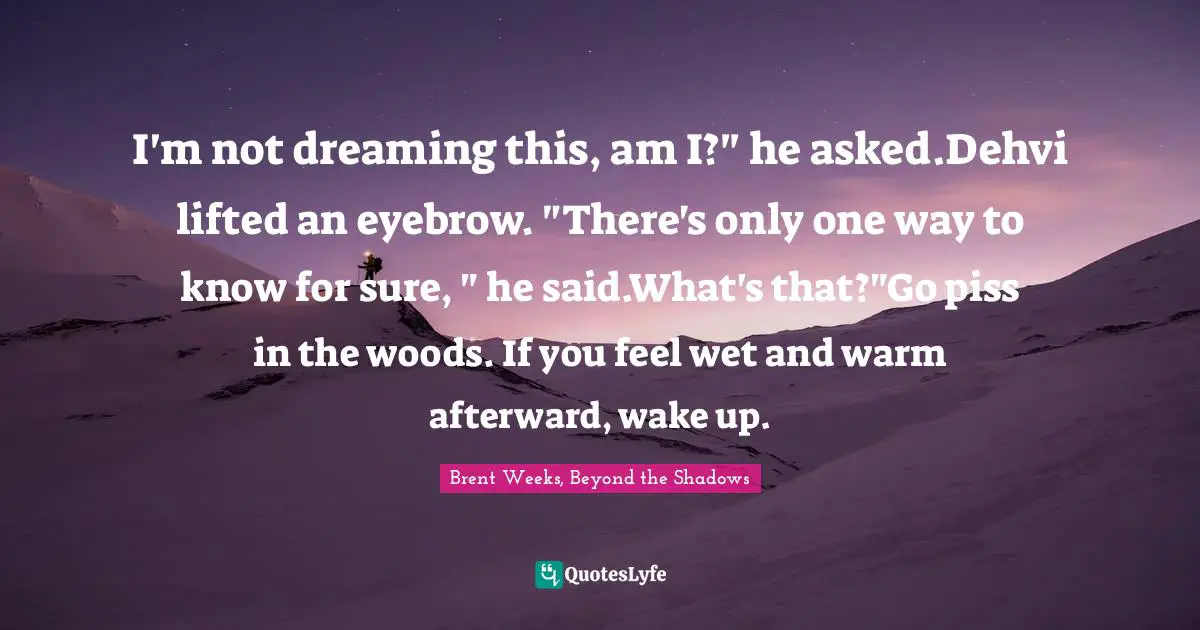I'm not dreaming this, am I?" he asked.Dehvi lifted an eyebrow. "There's only one way to know for sure, " he said.What's that?"Go piss in the woods. If you feel wet and warm afterward, wake up.