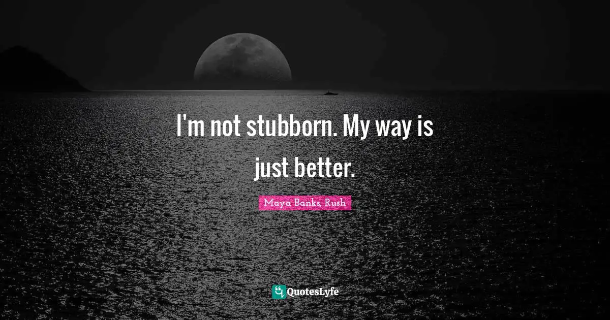 I'm not stubborn. My way is just better.