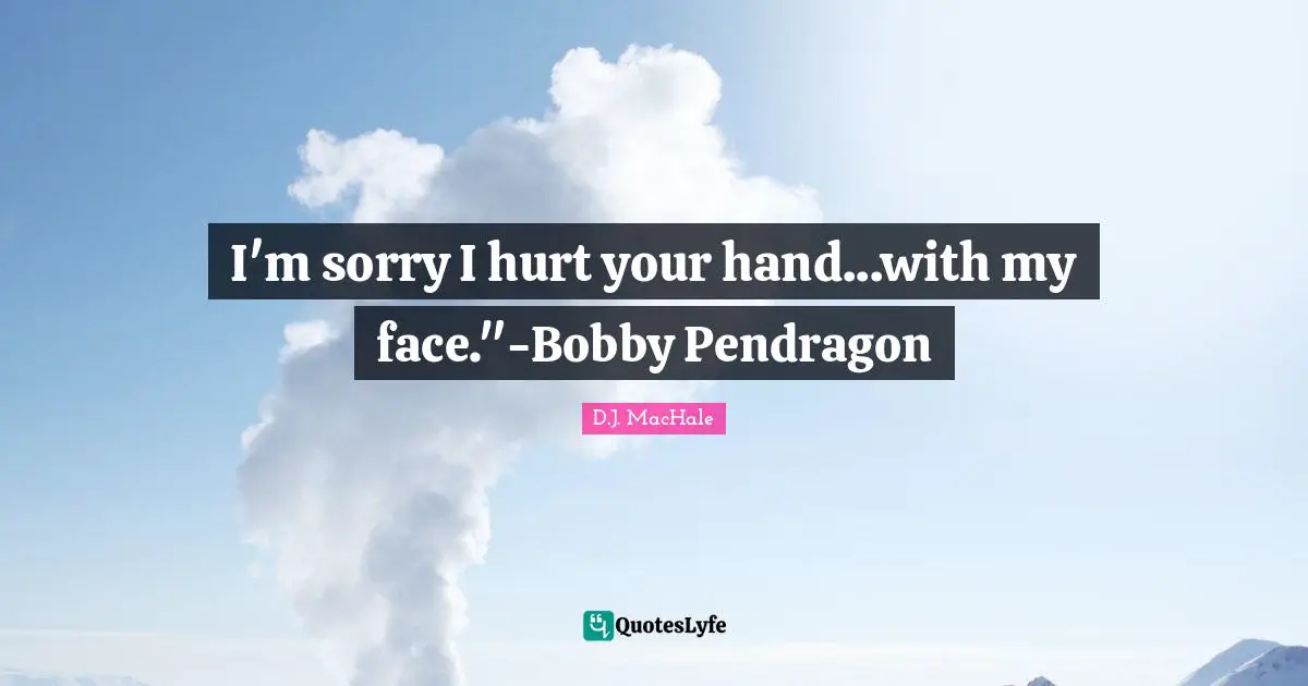 I'm sorry I hurt your hand...with my face."-Bobby Pendragon