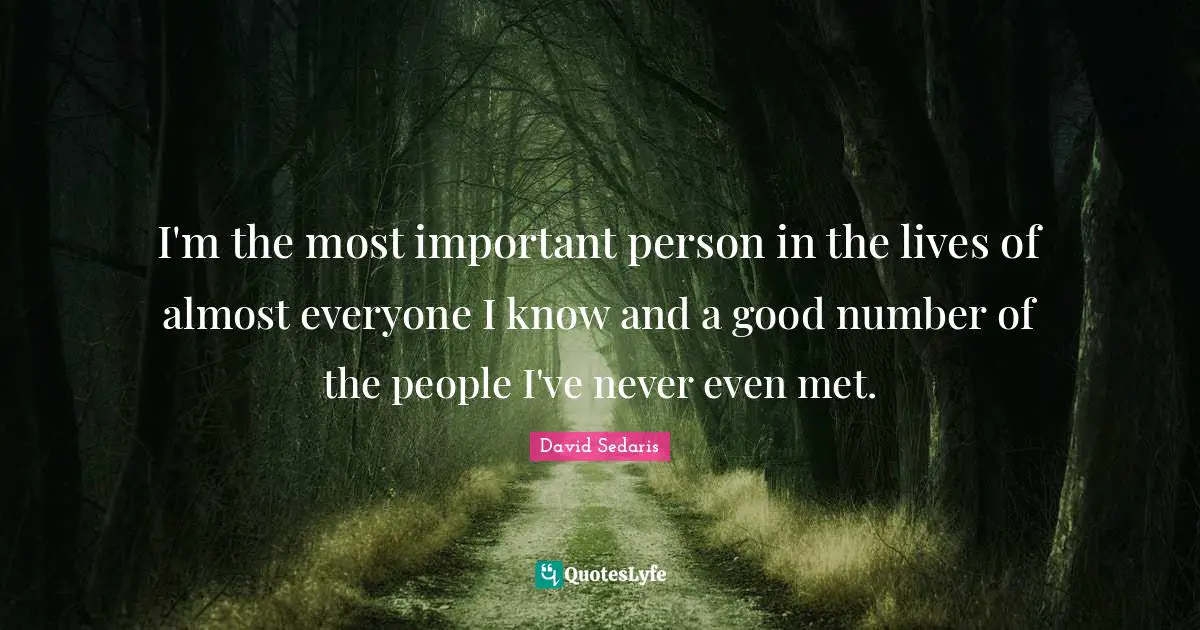 I'm the most important person in the lives of almost everyone I know and a good number of the people I've never even met.
