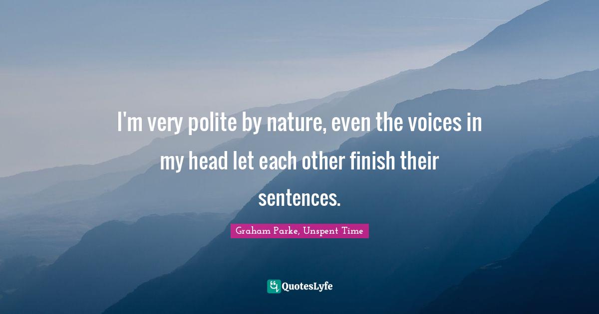 Graham Parke, Unspent Time Quotes: "I'm very polite by nature, even the voices in my head let each other finish their sentences."