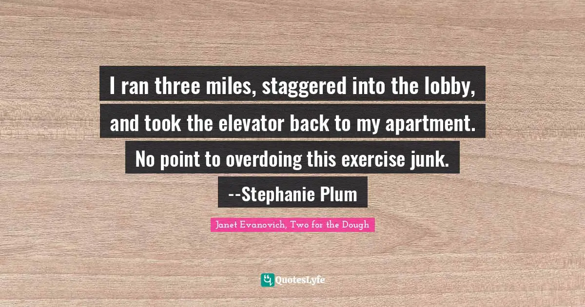 Stephanie Plum Quotes: "I ran three miles, staggered into the lobby, and took the elevator back to my apartment. No point to overdoing this exercise junk. --Stephanie Plum"
