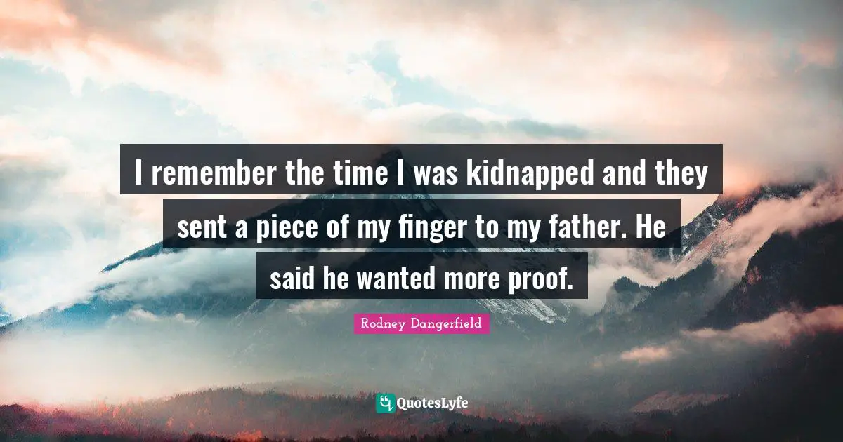 I remember the time I was kidnapped and they sent a piece of my finger to my father. He said he wanted more proof.