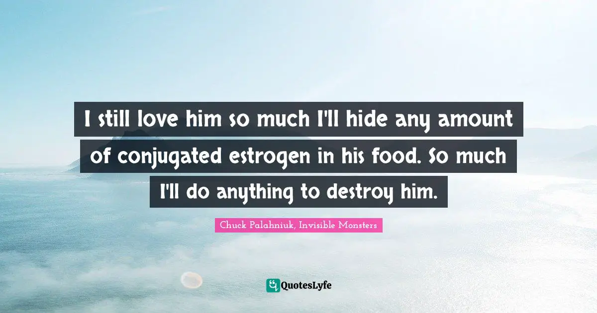 Chuck Palahniuk, Invisible Monsters Quotes: I still love him so much I'll hide any amount of conjugated estrogen in his food. So much I'll do anything to destroy him.