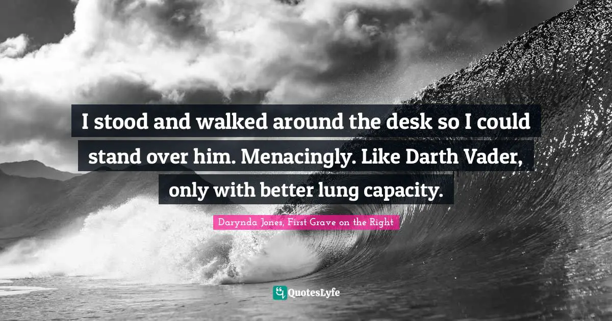 I stood and walked around the desk so I could stand over him. Menacingly. Like Darth Vader, only with better lung capacity.