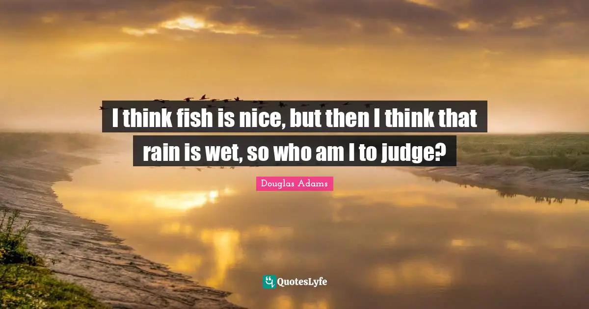 I think fish is nice, but then I think that rain is wet, so who am I to judge?