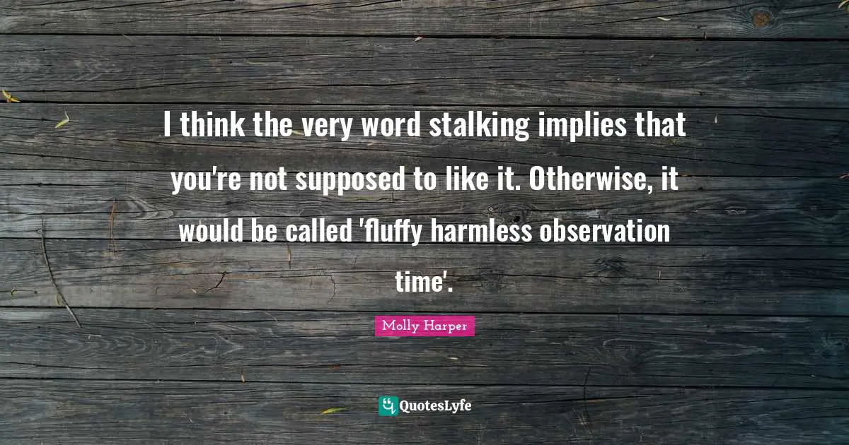 Stalking Quotes: "I think the very word stalking implies that you're not supposed to like it. Otherwise, it would be called 'fluffy harmless observation time'."