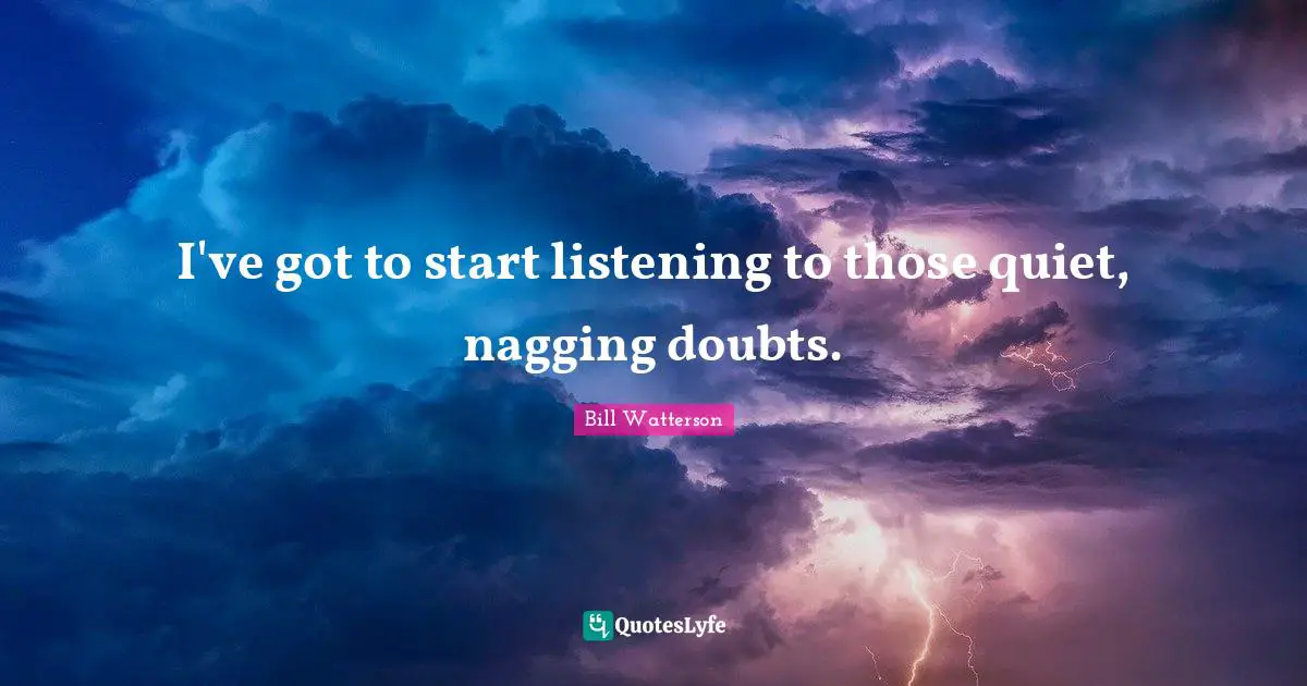 I've got to start listening to those quiet, nagging doubts.