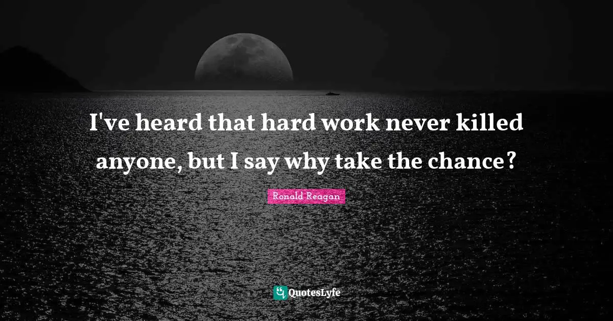 I've heard that hard work never killed anyone, but I say why take the chance?