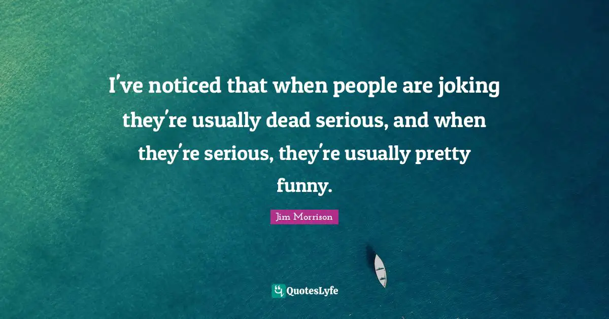 I've noticed that when people are joking they're usually dead serious, and when they're serious, they're usually pretty funny.