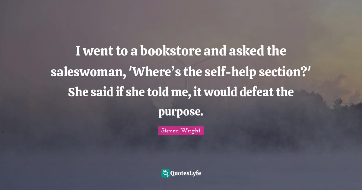 I went to a bookstore and asked the saleswoman, 'Where’s the self-help section?' She said if she told me, it would defeat the purpose.