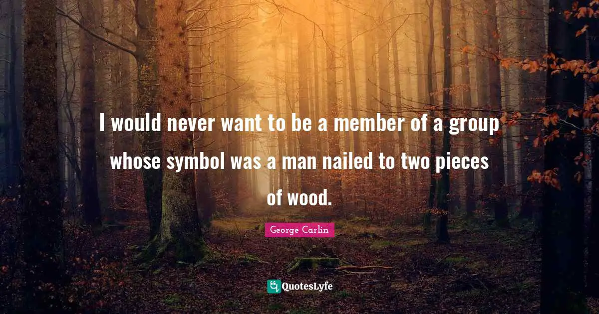 I would never want to be a member of a group whose symbol was a man nailed to two pieces of wood.