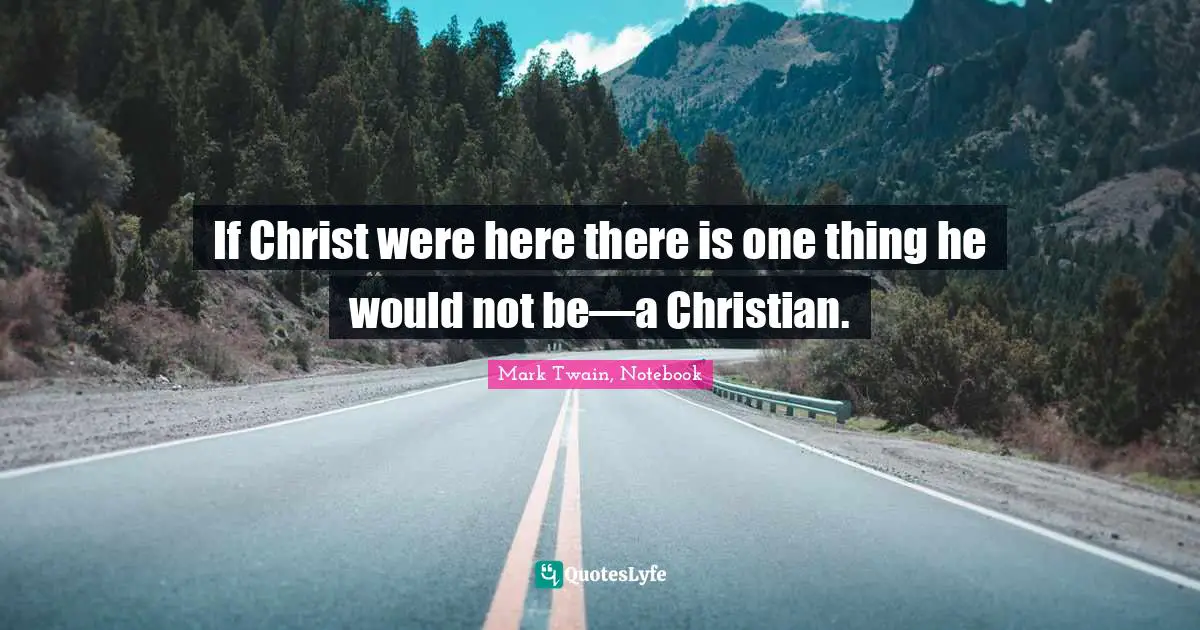 Mark Twain, Notebook Quotes: "If Christ were here there is one thing he would not be—a Christian."