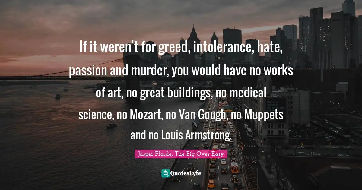 Armstrong Quotes: "If it weren't for greed, intolerance, hate, passion and murder, you would have no works of art, no great buildings, no medical science, no Mozart, no Van Gough, no Muppets and no Louis Armstrong."