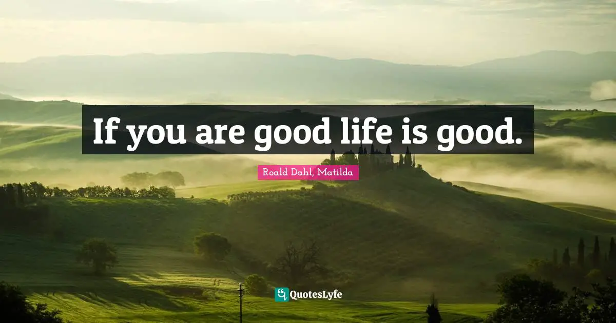 Roald Dahl, Matilda Quotes: "If you are good life is good."