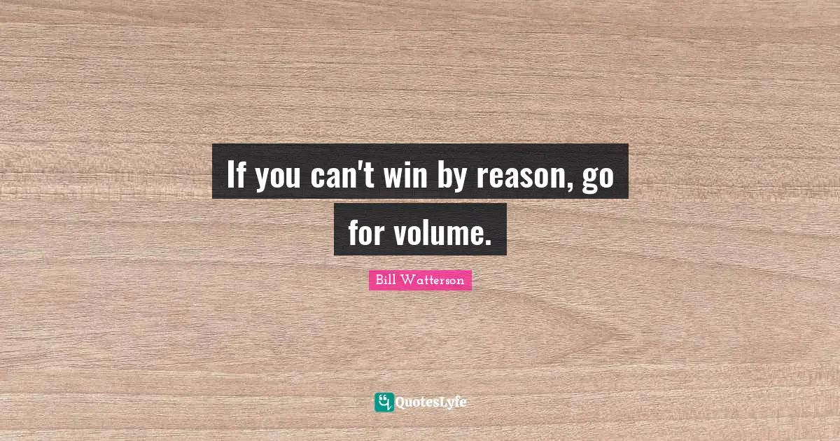 Arguments Quotes: "If you can't win by reason, go for volume."