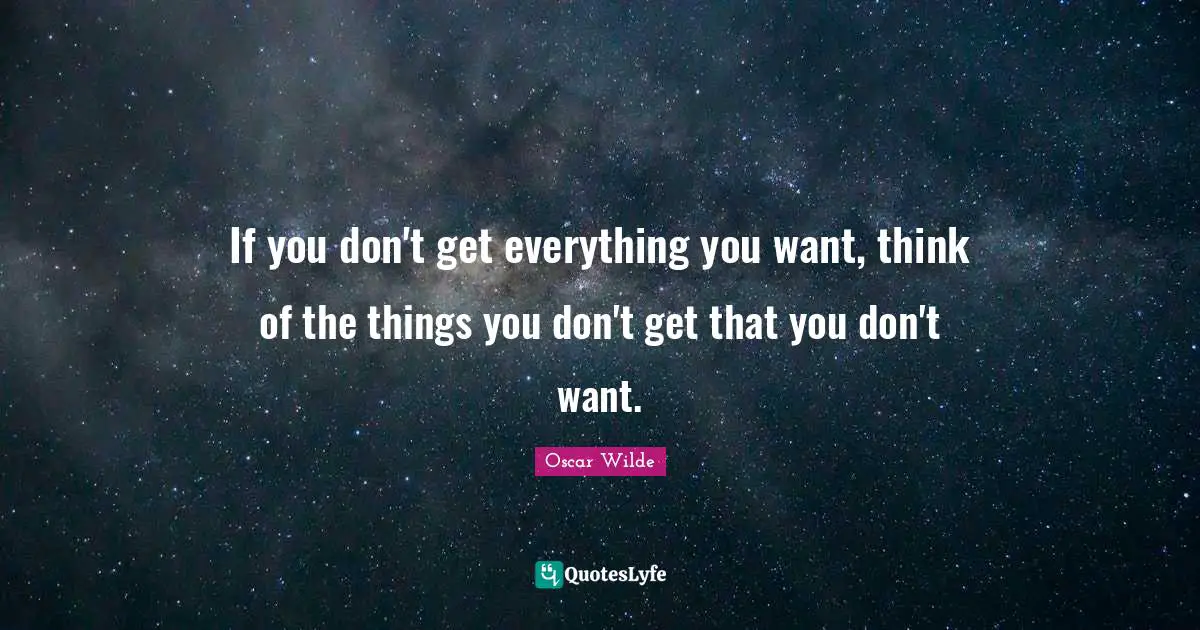If you don't get everything you want, think of the things you don't get that you don't want.