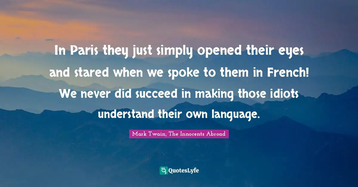 In Paris they just simply opened their eyes and stared when we spoke to them in French! We never did succeed in making those idiots understand their own language.