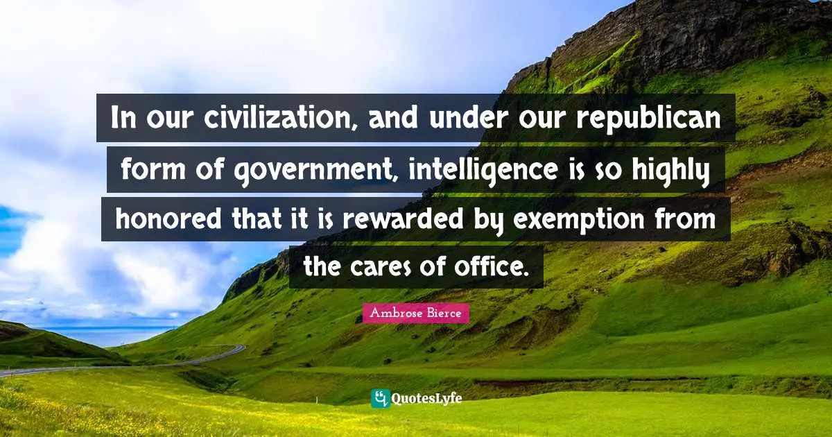 Ambrose Bierce Quotes: "In our civilization, and under our republican form of government, intelligence is so highly honored that it is rewarded by exemption from the cares of office."