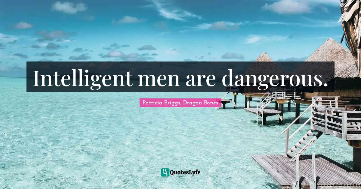 Intelligent men are dangerous.