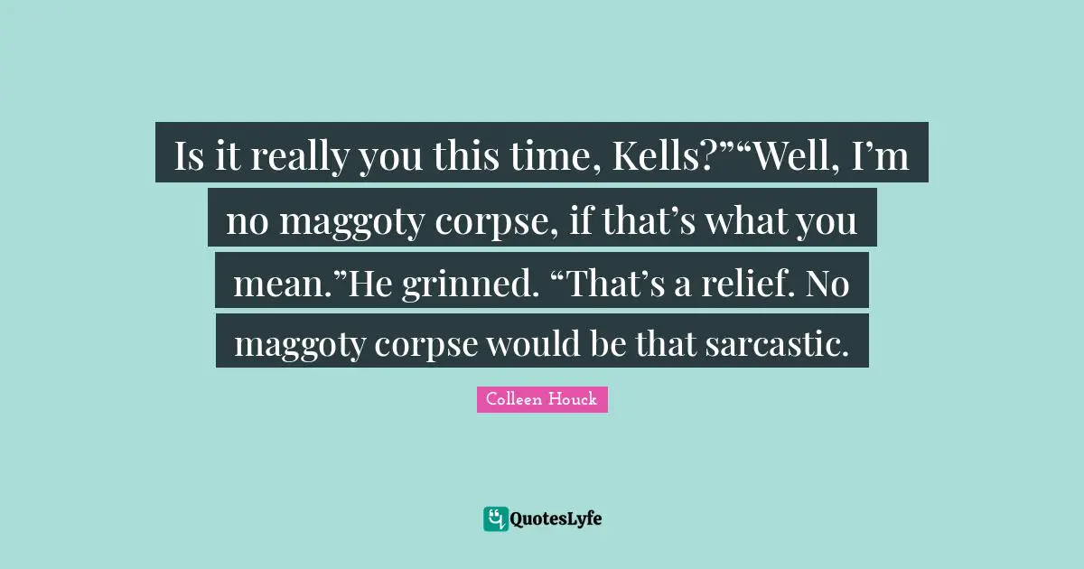Is it really you this time, Kells?”“Well, I’m no maggoty corpse, if that’s what you mean.”He grinned. “That’s a relief. No maggoty corpse would be that sarcastic.
