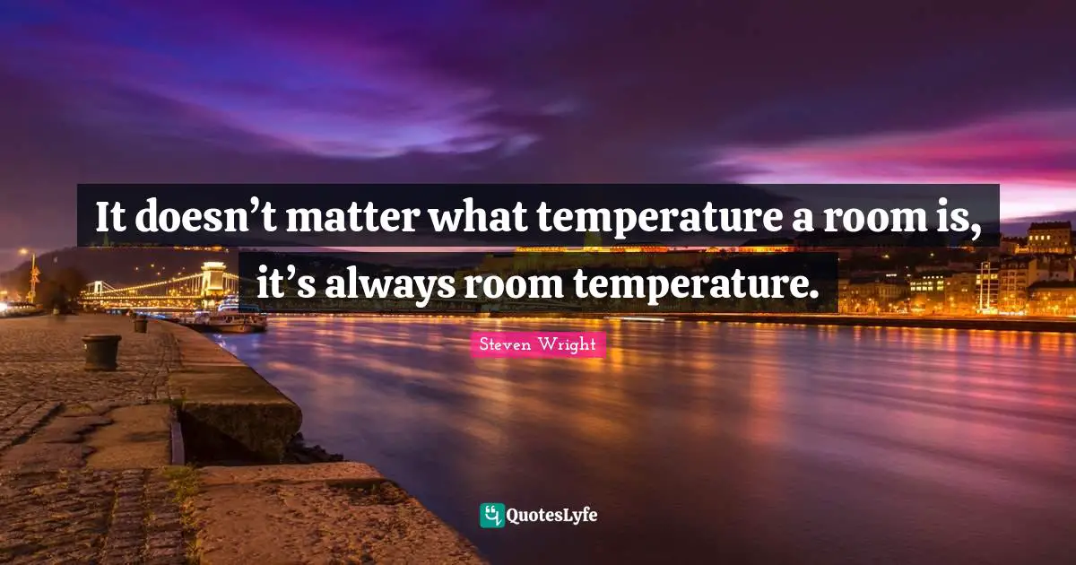 It doesn’t matter what temperature a room is, it’s always room temperature.
