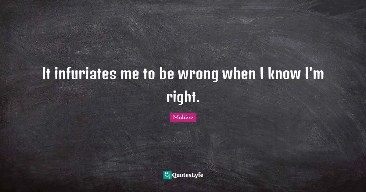 It infuriates me to be wrong when I know I'm right.
