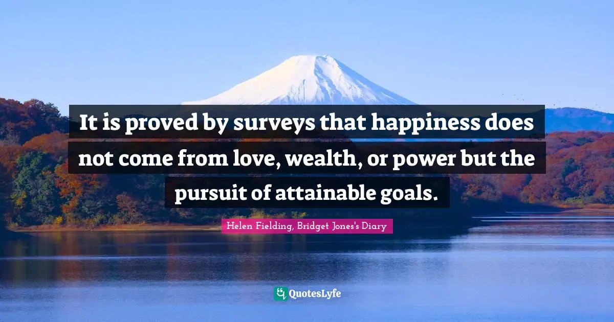 It is proved by surveys that happiness does not come from love, wealth, or power but the pursuit of attainable goals.