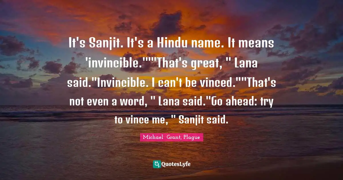 It's Sanjit. It's a Hindu name. It means 'invincible.'""That's great, " Lana said."Invincible. I can't be vinced.""That's not even a word, " Lana said."Go ahead: try to vince me, " Sanjit said.