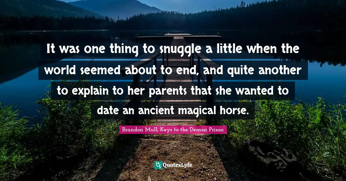 Brandon Mull Quotes: "It was one thing to snuggle a little when the world seemed about to end, and quite another to explain to her parents that she wanted to date an ancient magical horse."