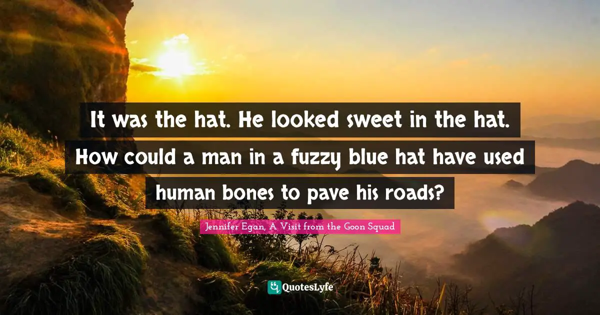 It was the hat. He looked sweet in the hat. How could a man in a fuzzy blue hat have used human bones to pave his roads?