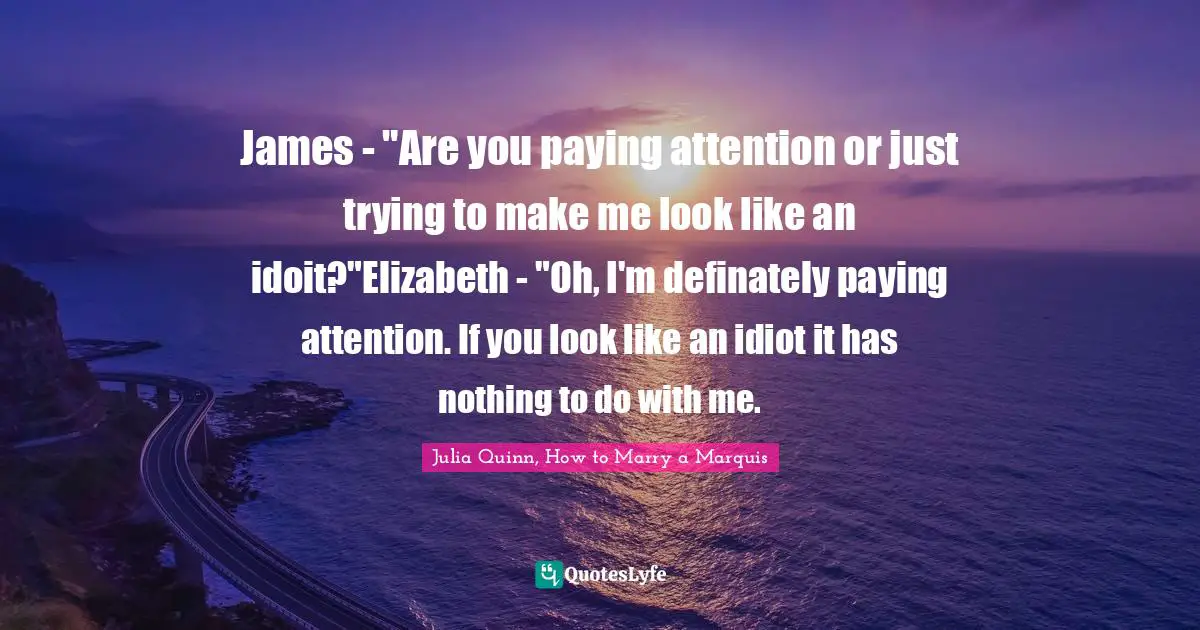 Julia Quotes: "James - "Are you paying attention or just trying to make me look like an idoit?"Elizabeth - "Oh, I'm definately paying attention. If you look like an idiot it has nothing to do with me."