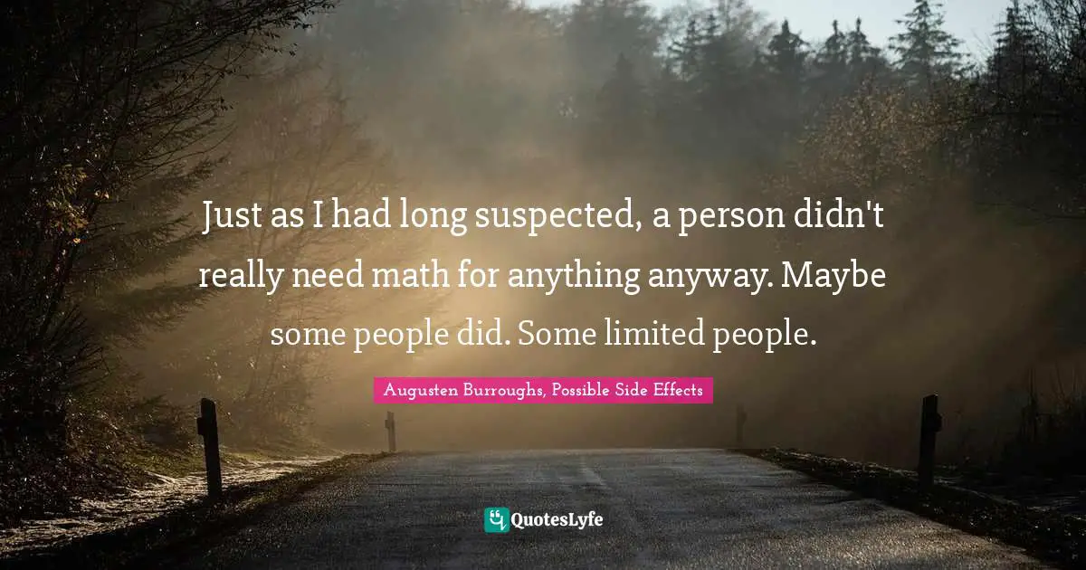 Just as I had long suspected, a person didn't really need math for anything anyway. Maybe some people did. Some limited people.