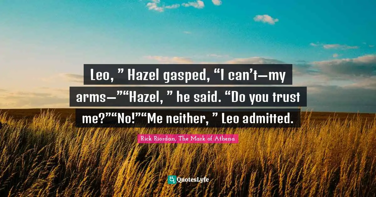 Rick Riordan, The Mark Of Athena Quotes: "Leo, ” Hazel gasped, “I can’t—my arms—”“Hazel, ” he said. “Do you trust me?”“No!”“Me neither, ” Leo admitted."