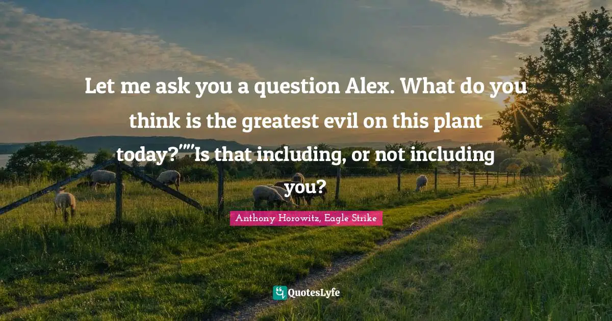 Let me ask you a question Alex. What do you think is the greatest evil on this plant today?""Is that including, or not including you?