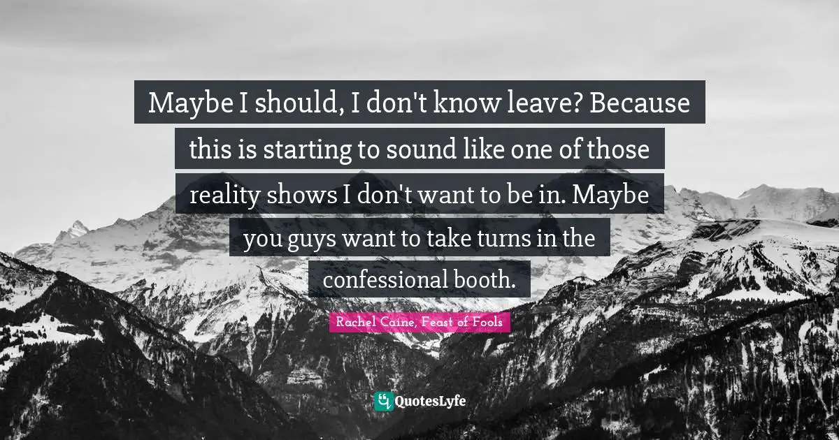 Rachel Caine, Feast Of Fools Quotes: "Maybe I should, I don't know leave? Because this is starting to sound like one of those reality shows I don't want to be in. Maybe you guys want to take turns in the confessional booth."