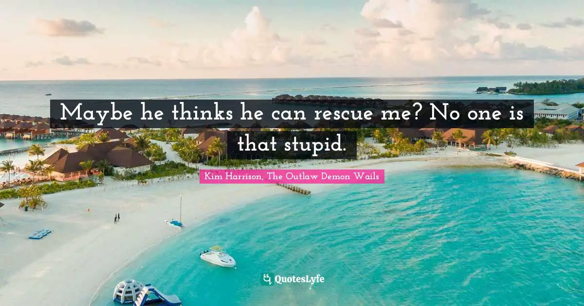 Maybe he thinks he can rescue me? No one is that stupid.