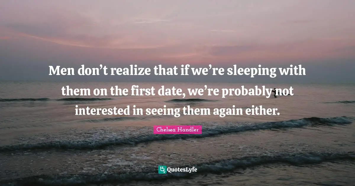 Men don’t realize that if we’re sleeping with them on the first date, we’re probably not interested in seeing them again either.