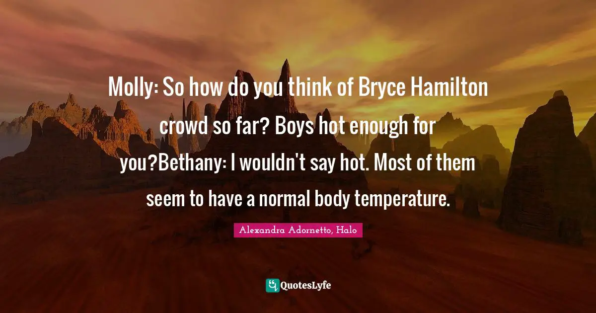 Molly: So how do you think of Bryce Hamilton crowd so far? Boys hot enough for you?Bethany: I wouldn't say hot. Most of them seem to have a normal body temperature.