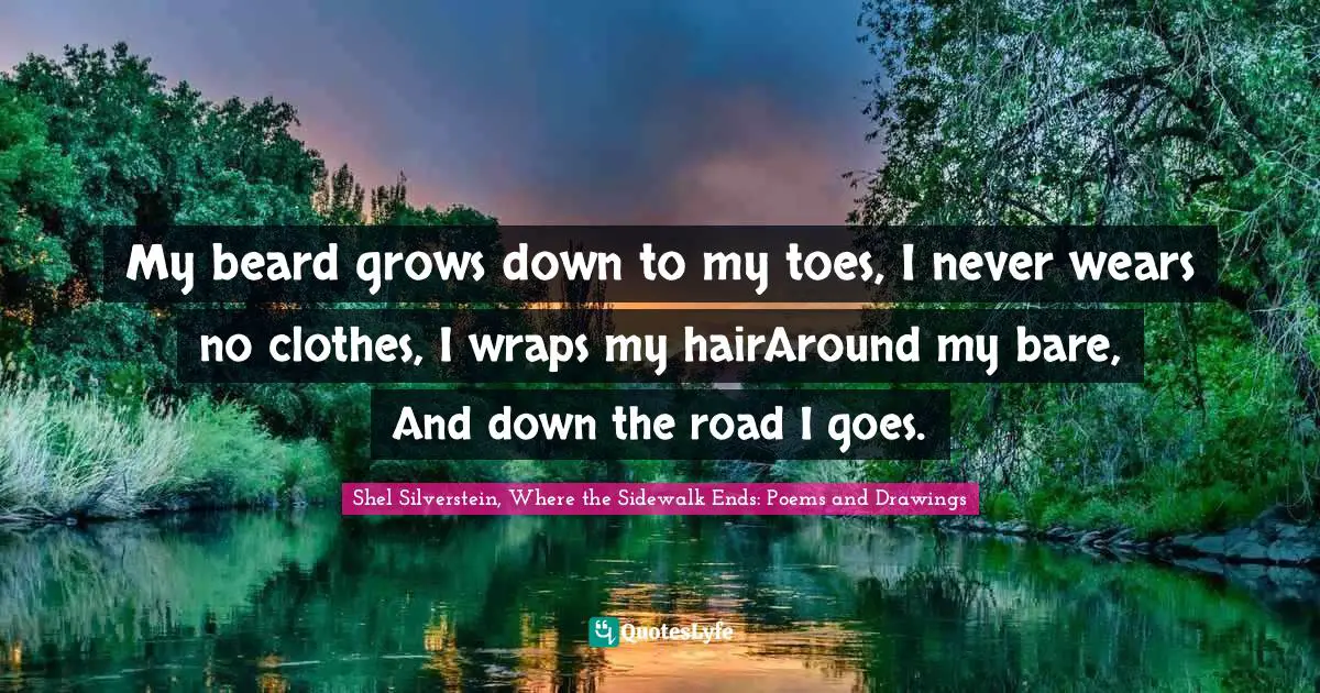 My beard grows down to my toes, I never wears no clothes, I wraps my hairAround my bare, And down the road I goes.