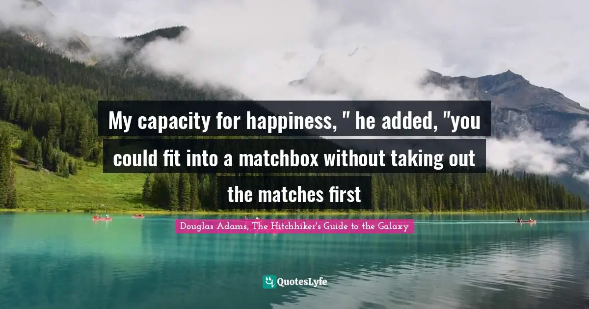 My capacity for happiness, " he added, "you could fit into a matchbox without taking out the matches first