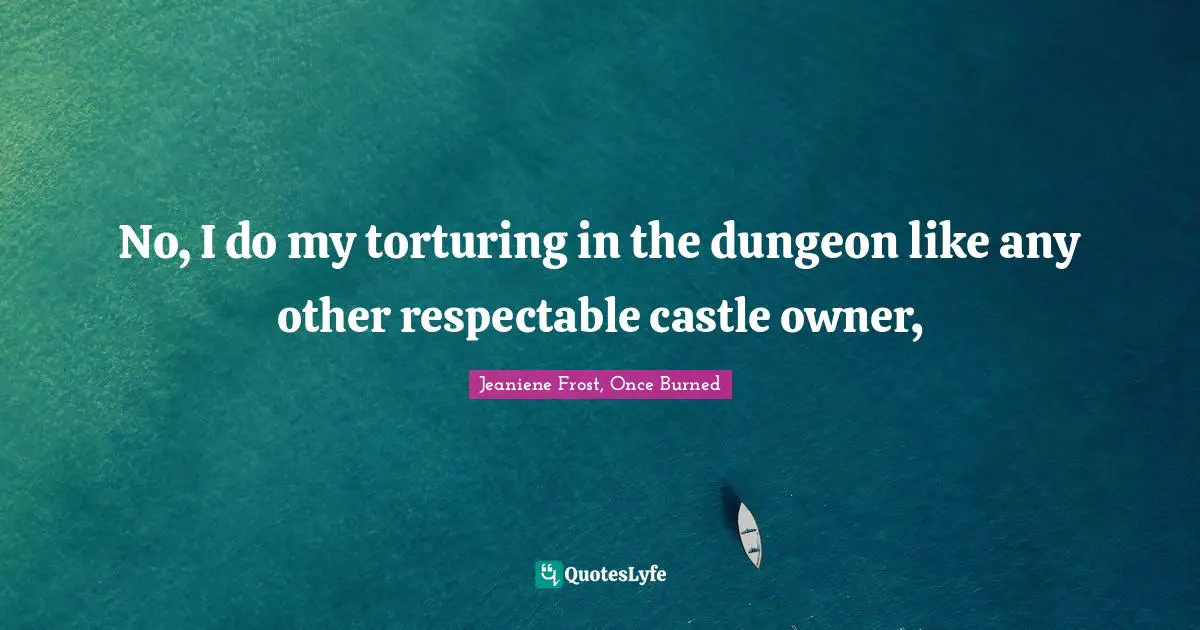 No, I do my torturing in the dungeon like any other respectable castle owner, 