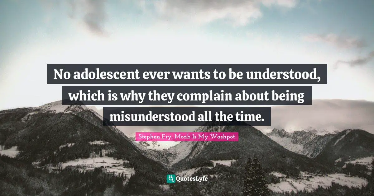 No adolescent ever wants to be understood, which is why they complain about being misunderstood all the time.
