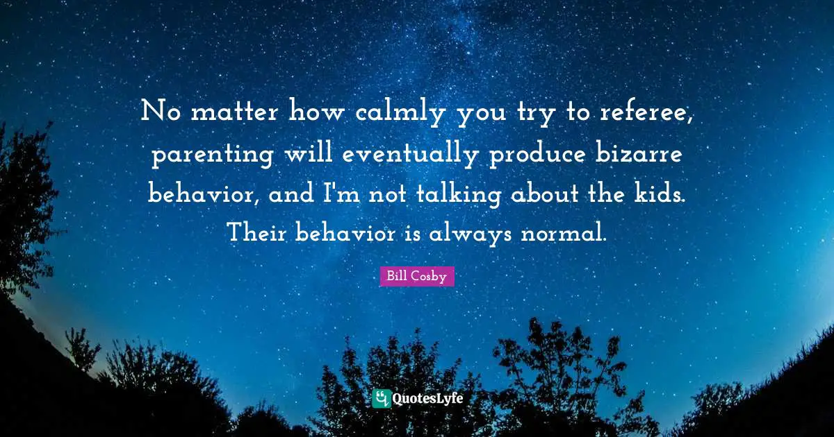 Parenting Quotes: "No matter how calmly you try to referee, parenting will eventually produce bizarre behavior, and I'm not talking about the kids. Their behavior is always normal."