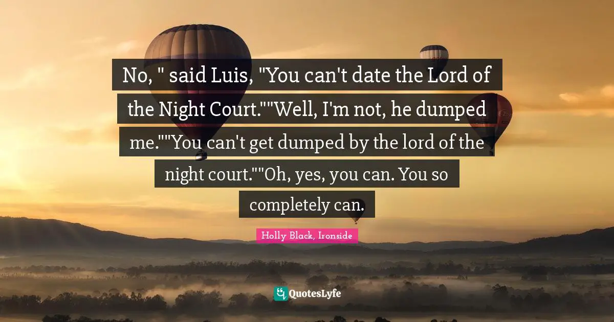 No, " said Luis, "You can't date the Lord of the Night Court.""Well, I'm not, he dumped me.""You can't get dumped by the lord of the night court.""Oh, yes, you can. You so completely can.