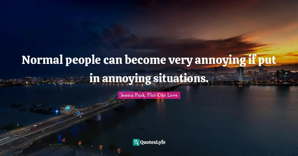 Normal people can become very annoying if put in annoying situations.